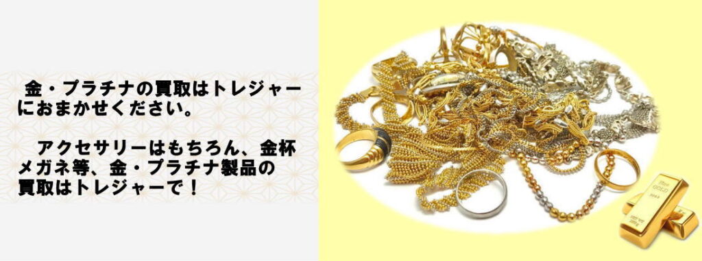 金、プラチナの買取はトレジャーにおまかせください。金杯、メガネも買取いたします。